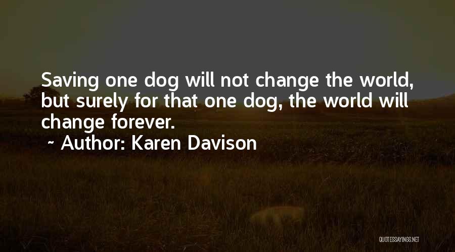 Karen Davison Quotes: Saving One Dog Will Not Change The World, But Surely For That One Dog, The World Will Change Forever.