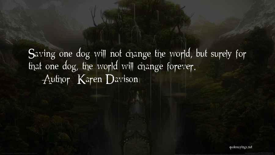 Karen Davison Quotes: Saving One Dog Will Not Change The World, But Surely For That One Dog, The World Will Change Forever.