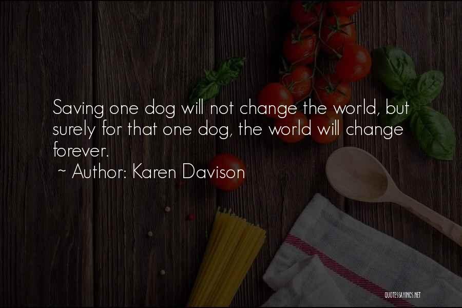 Karen Davison Quotes: Saving One Dog Will Not Change The World, But Surely For That One Dog, The World Will Change Forever.