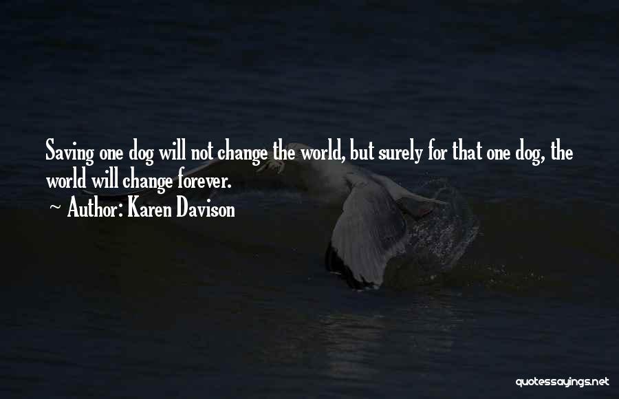 Karen Davison Quotes: Saving One Dog Will Not Change The World, But Surely For That One Dog, The World Will Change Forever.