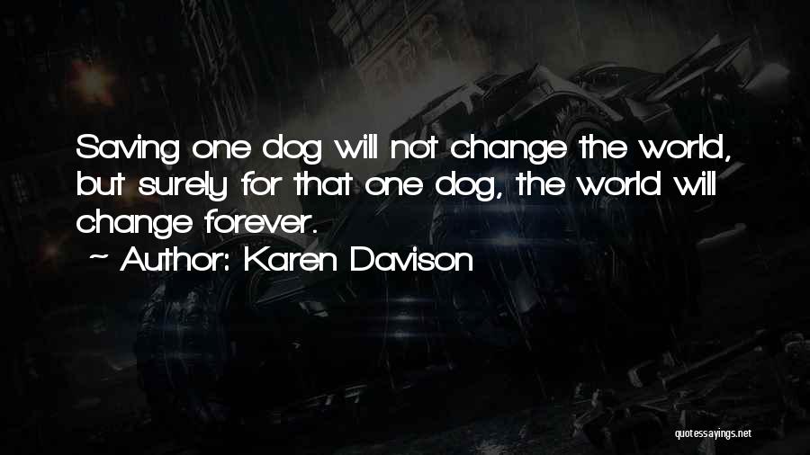 Karen Davison Quotes: Saving One Dog Will Not Change The World, But Surely For That One Dog, The World Will Change Forever.