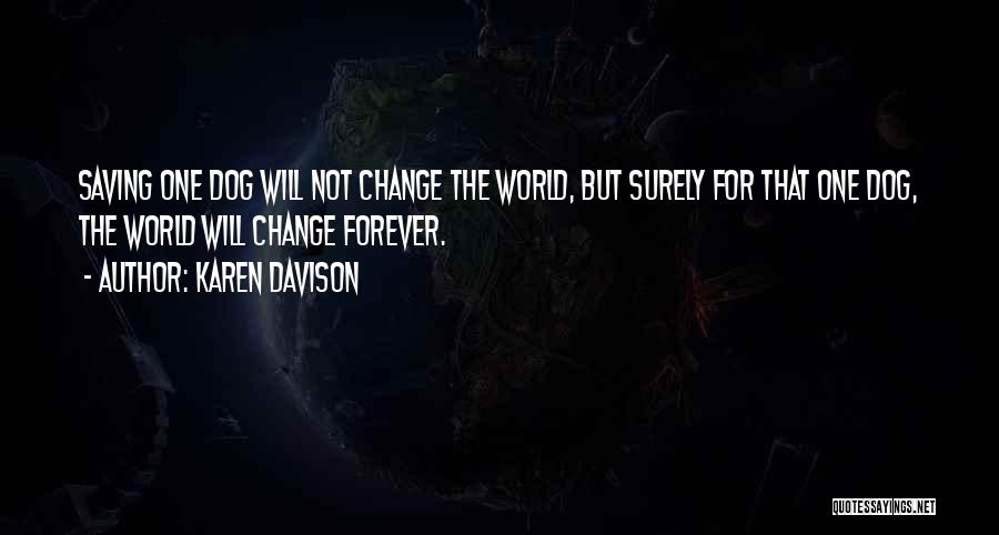 Karen Davison Quotes: Saving One Dog Will Not Change The World, But Surely For That One Dog, The World Will Change Forever.