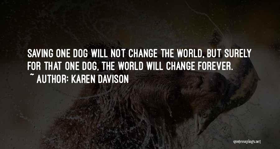 Karen Davison Quotes: Saving One Dog Will Not Change The World, But Surely For That One Dog, The World Will Change Forever.