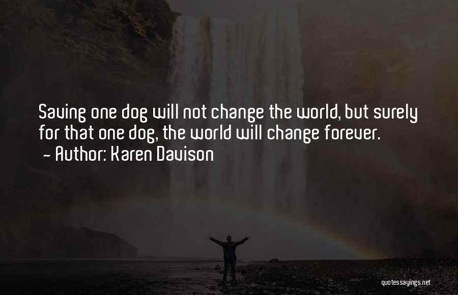 Karen Davison Quotes: Saving One Dog Will Not Change The World, But Surely For That One Dog, The World Will Change Forever.