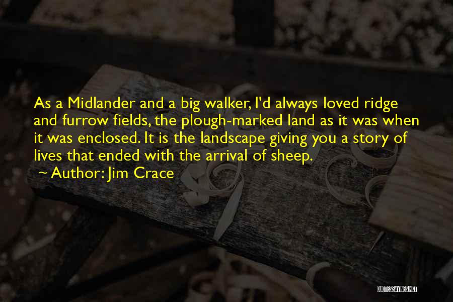 Jim Crace Quotes: As A Midlander And A Big Walker, I'd Always Loved Ridge And Furrow Fields, The Plough-marked Land As It Was