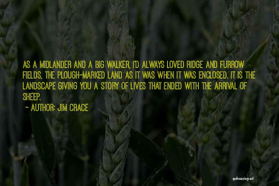 Jim Crace Quotes: As A Midlander And A Big Walker, I'd Always Loved Ridge And Furrow Fields, The Plough-marked Land As It Was