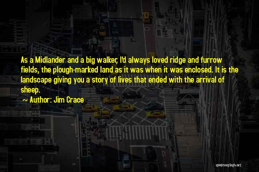 Jim Crace Quotes: As A Midlander And A Big Walker, I'd Always Loved Ridge And Furrow Fields, The Plough-marked Land As It Was