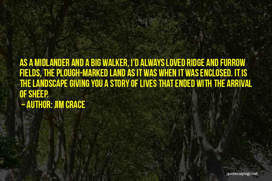 Jim Crace Quotes: As A Midlander And A Big Walker, I'd Always Loved Ridge And Furrow Fields, The Plough-marked Land As It Was