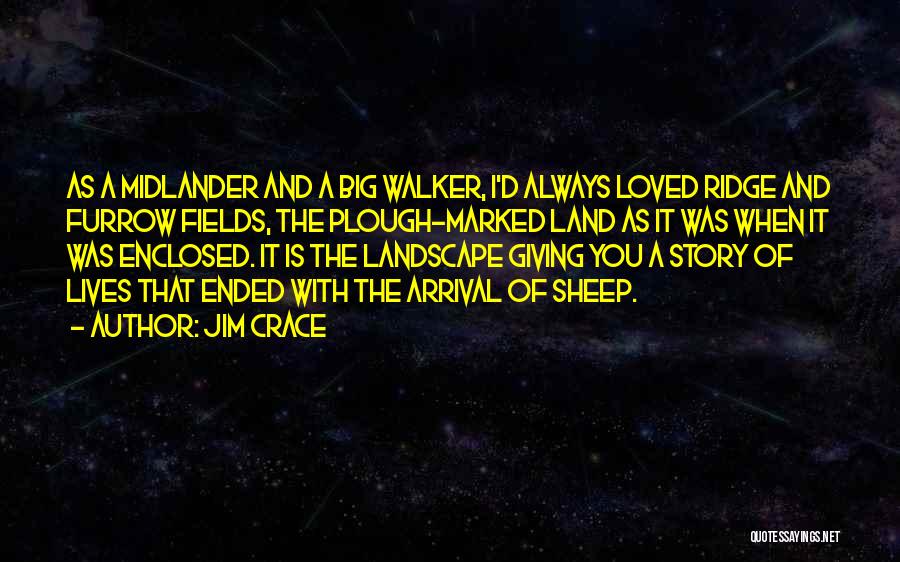 Jim Crace Quotes: As A Midlander And A Big Walker, I'd Always Loved Ridge And Furrow Fields, The Plough-marked Land As It Was