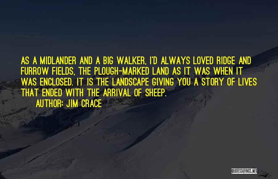 Jim Crace Quotes: As A Midlander And A Big Walker, I'd Always Loved Ridge And Furrow Fields, The Plough-marked Land As It Was