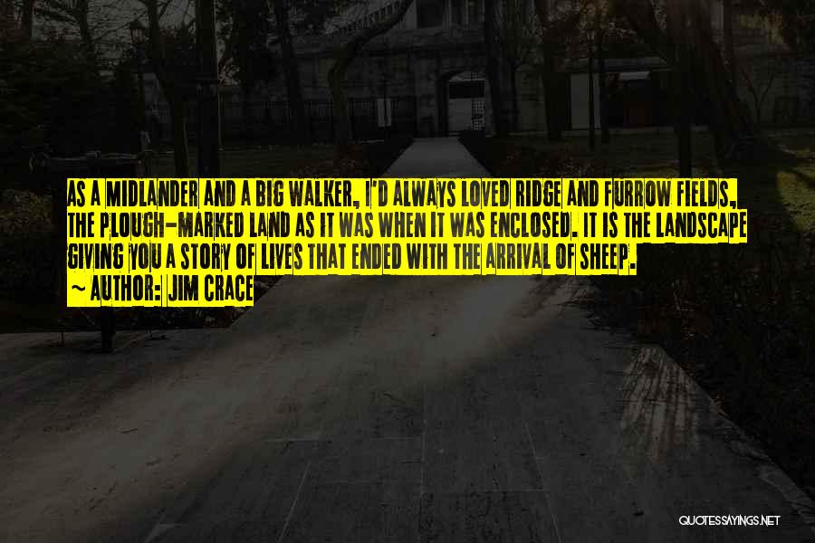 Jim Crace Quotes: As A Midlander And A Big Walker, I'd Always Loved Ridge And Furrow Fields, The Plough-marked Land As It Was