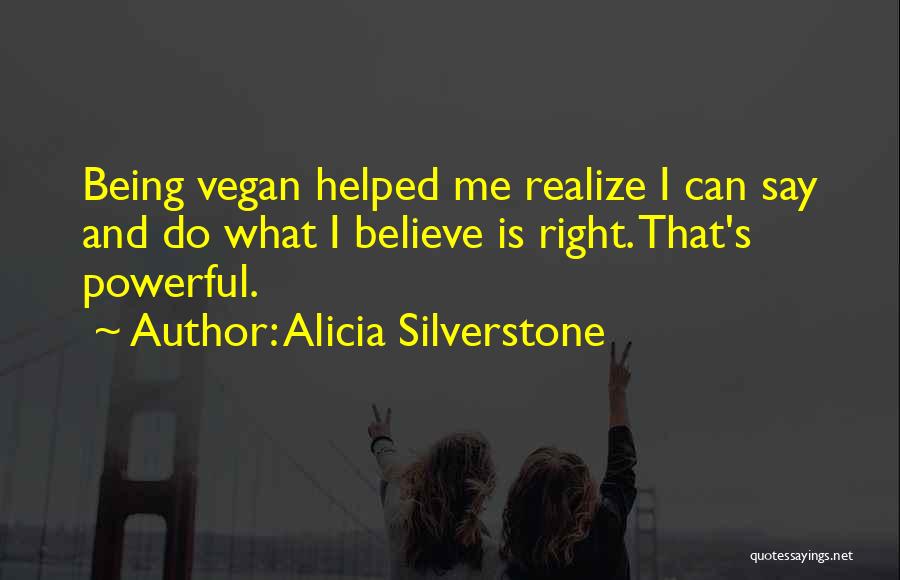 Alicia Silverstone Quotes: Being Vegan Helped Me Realize I Can Say And Do What I Believe Is Right. That's Powerful.