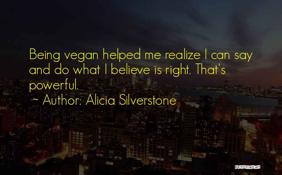 Alicia Silverstone Quotes: Being Vegan Helped Me Realize I Can Say And Do What I Believe Is Right. That's Powerful.