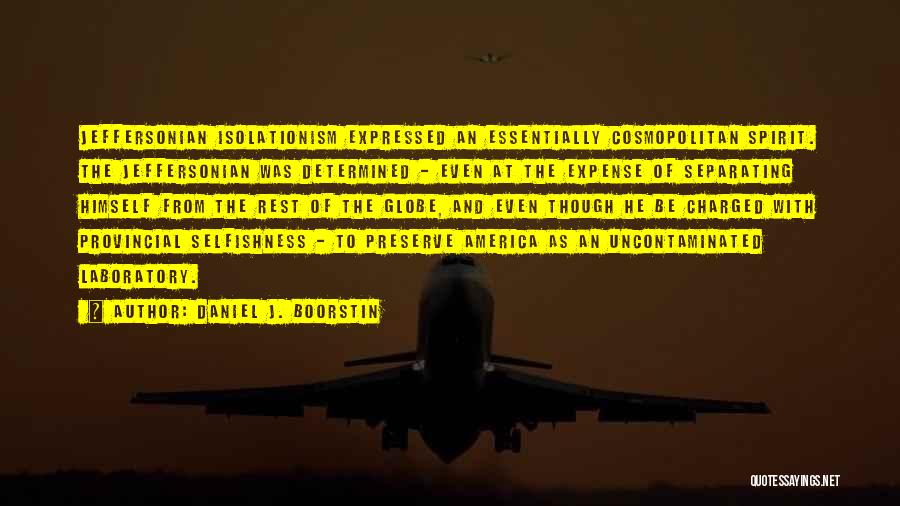 Daniel J. Boorstin Quotes: Jeffersonian Isolationism Expressed An Essentially Cosmopolitan Spirit. The Jeffersonian Was Determined - Even At The Expense Of Separating Himself From