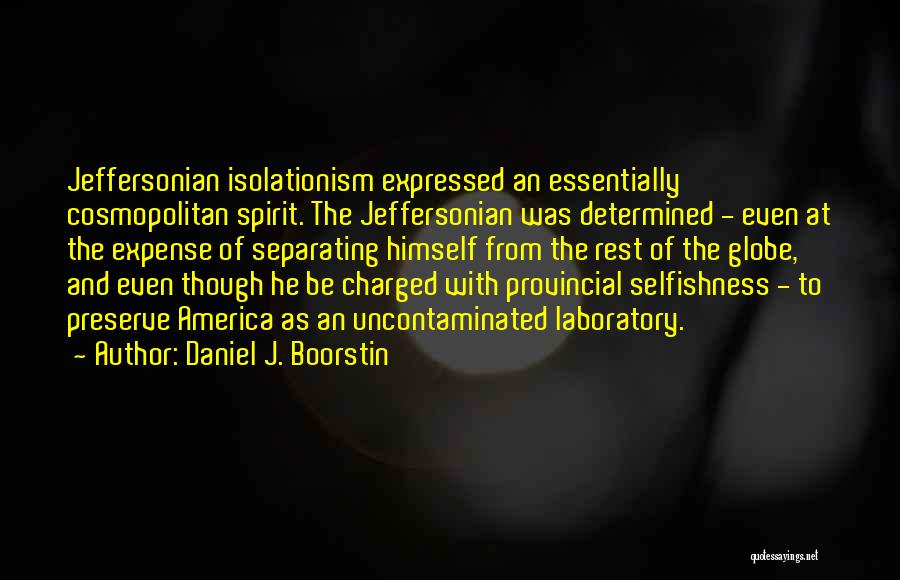 Daniel J. Boorstin Quotes: Jeffersonian Isolationism Expressed An Essentially Cosmopolitan Spirit. The Jeffersonian Was Determined - Even At The Expense Of Separating Himself From