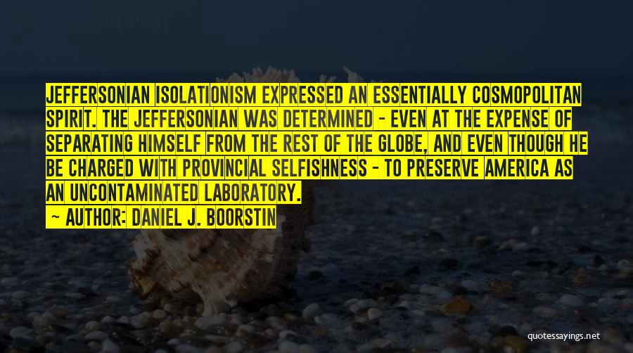 Daniel J. Boorstin Quotes: Jeffersonian Isolationism Expressed An Essentially Cosmopolitan Spirit. The Jeffersonian Was Determined - Even At The Expense Of Separating Himself From