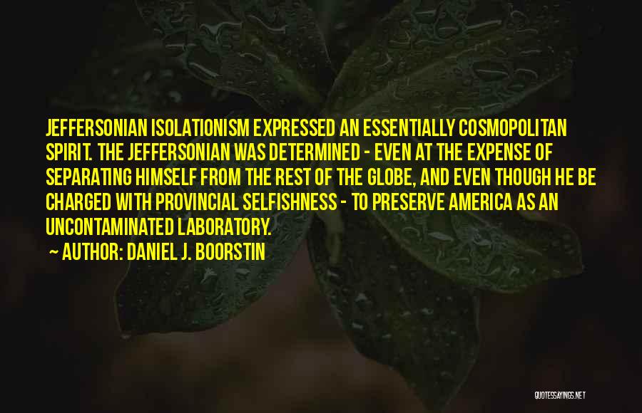 Daniel J. Boorstin Quotes: Jeffersonian Isolationism Expressed An Essentially Cosmopolitan Spirit. The Jeffersonian Was Determined - Even At The Expense Of Separating Himself From