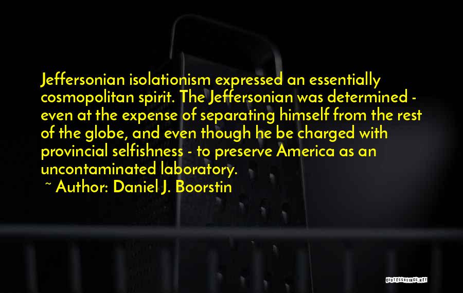 Daniel J. Boorstin Quotes: Jeffersonian Isolationism Expressed An Essentially Cosmopolitan Spirit. The Jeffersonian Was Determined - Even At The Expense Of Separating Himself From