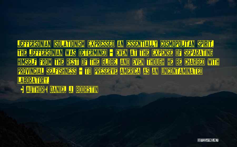 Daniel J. Boorstin Quotes: Jeffersonian Isolationism Expressed An Essentially Cosmopolitan Spirit. The Jeffersonian Was Determined - Even At The Expense Of Separating Himself From