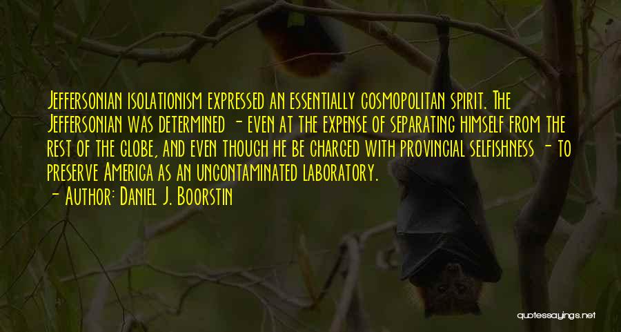 Daniel J. Boorstin Quotes: Jeffersonian Isolationism Expressed An Essentially Cosmopolitan Spirit. The Jeffersonian Was Determined - Even At The Expense Of Separating Himself From