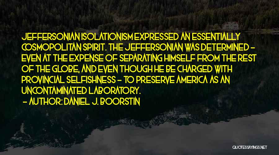 Daniel J. Boorstin Quotes: Jeffersonian Isolationism Expressed An Essentially Cosmopolitan Spirit. The Jeffersonian Was Determined - Even At The Expense Of Separating Himself From