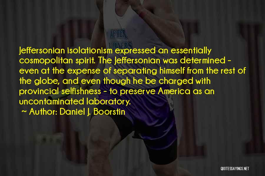 Daniel J. Boorstin Quotes: Jeffersonian Isolationism Expressed An Essentially Cosmopolitan Spirit. The Jeffersonian Was Determined - Even At The Expense Of Separating Himself From