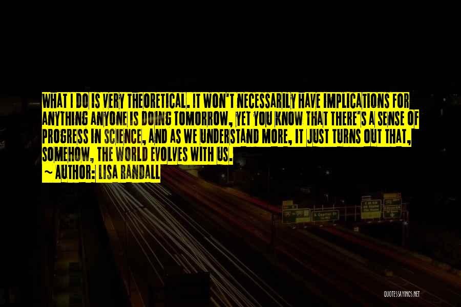 Lisa Randall Quotes: What I Do Is Very Theoretical. It Won't Necessarily Have Implications For Anything Anyone Is Doing Tomorrow, Yet You Know