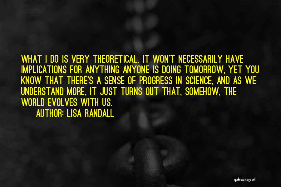 Lisa Randall Quotes: What I Do Is Very Theoretical. It Won't Necessarily Have Implications For Anything Anyone Is Doing Tomorrow, Yet You Know