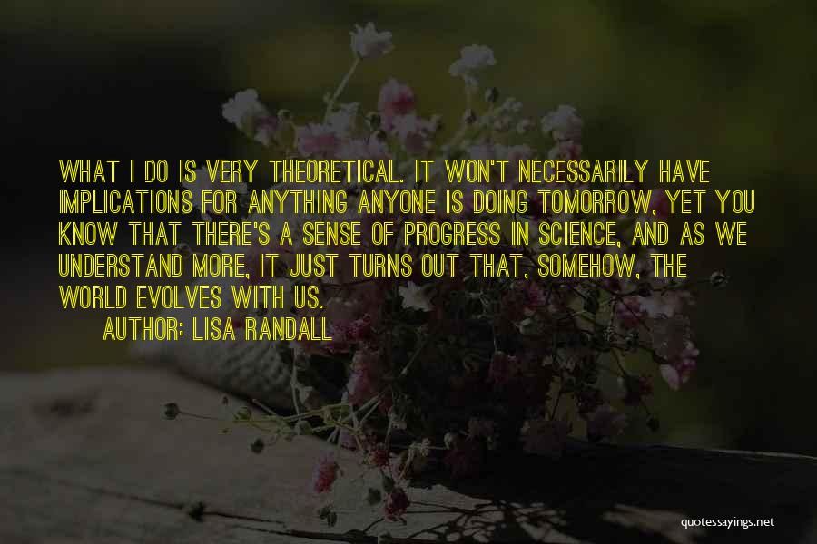 Lisa Randall Quotes: What I Do Is Very Theoretical. It Won't Necessarily Have Implications For Anything Anyone Is Doing Tomorrow, Yet You Know