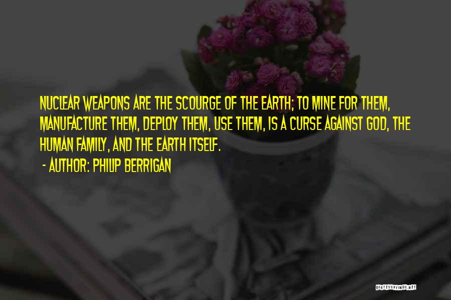 Philip Berrigan Quotes: Nuclear Weapons Are The Scourge Of The Earth; To Mine For Them, Manufacture Them, Deploy Them, Use Them, Is A