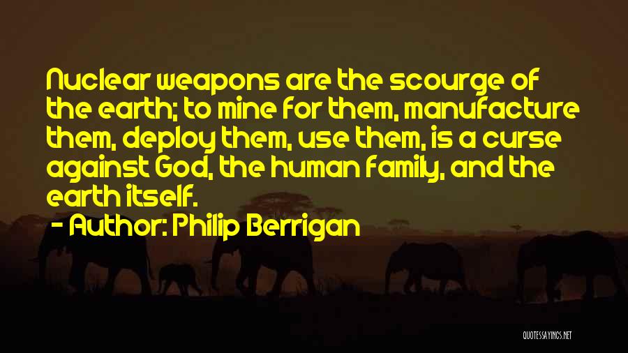 Philip Berrigan Quotes: Nuclear Weapons Are The Scourge Of The Earth; To Mine For Them, Manufacture Them, Deploy Them, Use Them, Is A