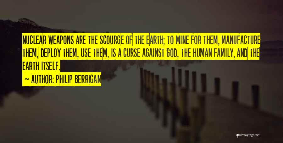 Philip Berrigan Quotes: Nuclear Weapons Are The Scourge Of The Earth; To Mine For Them, Manufacture Them, Deploy Them, Use Them, Is A