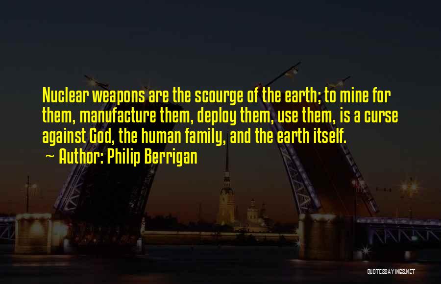 Philip Berrigan Quotes: Nuclear Weapons Are The Scourge Of The Earth; To Mine For Them, Manufacture Them, Deploy Them, Use Them, Is A