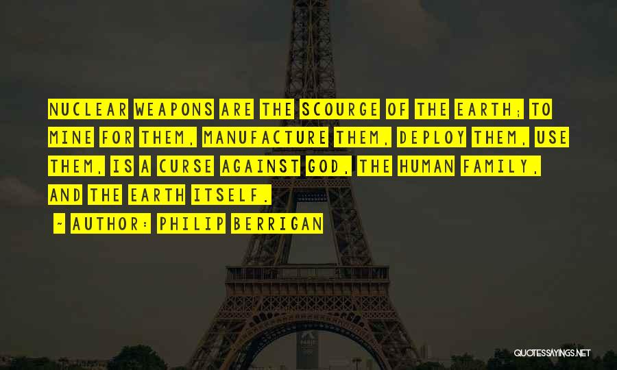 Philip Berrigan Quotes: Nuclear Weapons Are The Scourge Of The Earth; To Mine For Them, Manufacture Them, Deploy Them, Use Them, Is A