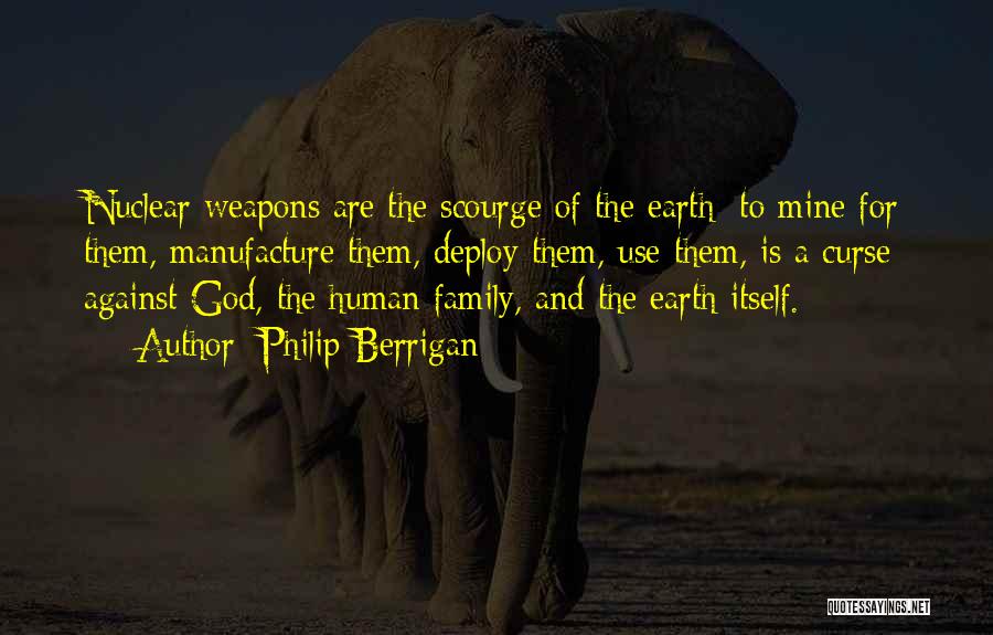 Philip Berrigan Quotes: Nuclear Weapons Are The Scourge Of The Earth; To Mine For Them, Manufacture Them, Deploy Them, Use Them, Is A