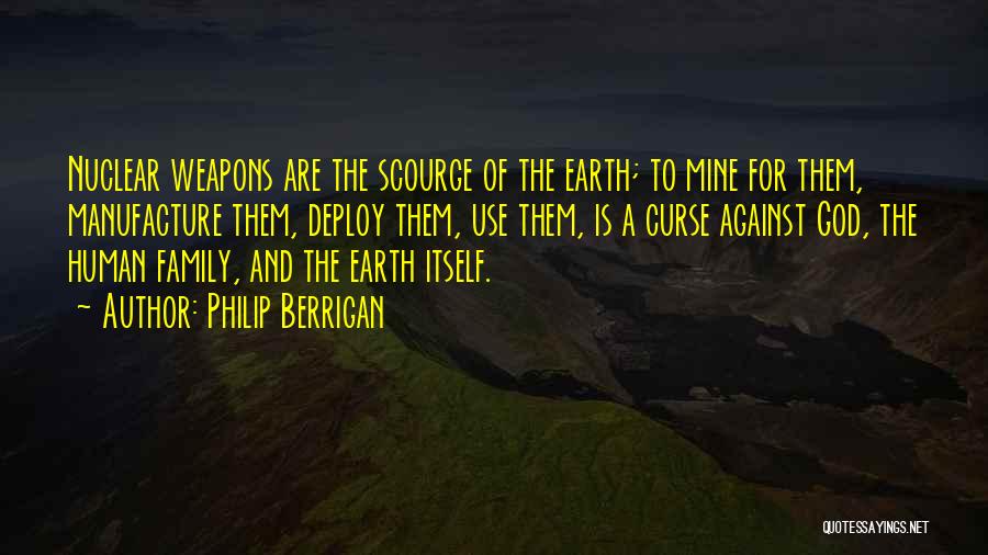 Philip Berrigan Quotes: Nuclear Weapons Are The Scourge Of The Earth; To Mine For Them, Manufacture Them, Deploy Them, Use Them, Is A