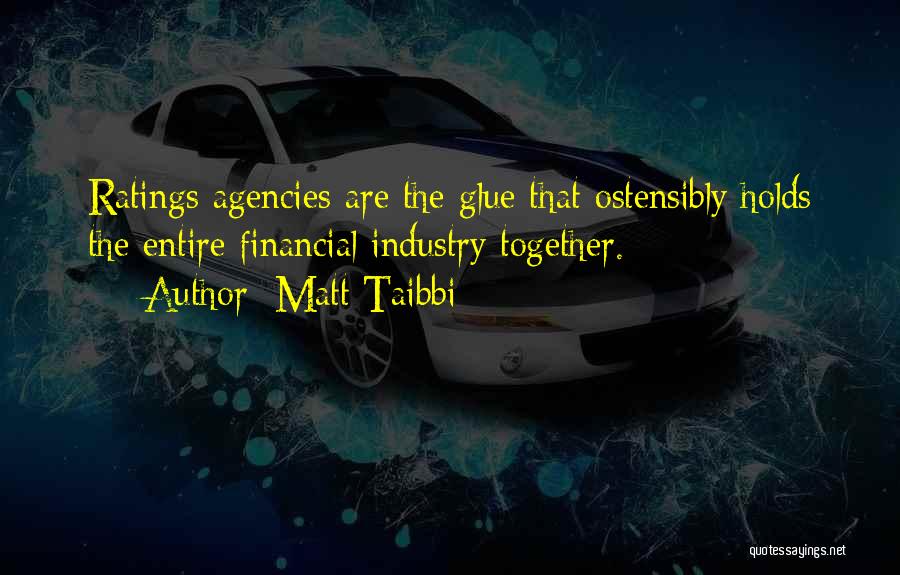 Matt Taibbi Quotes: Ratings Agencies Are The Glue That Ostensibly Holds The Entire Financial Industry Together.