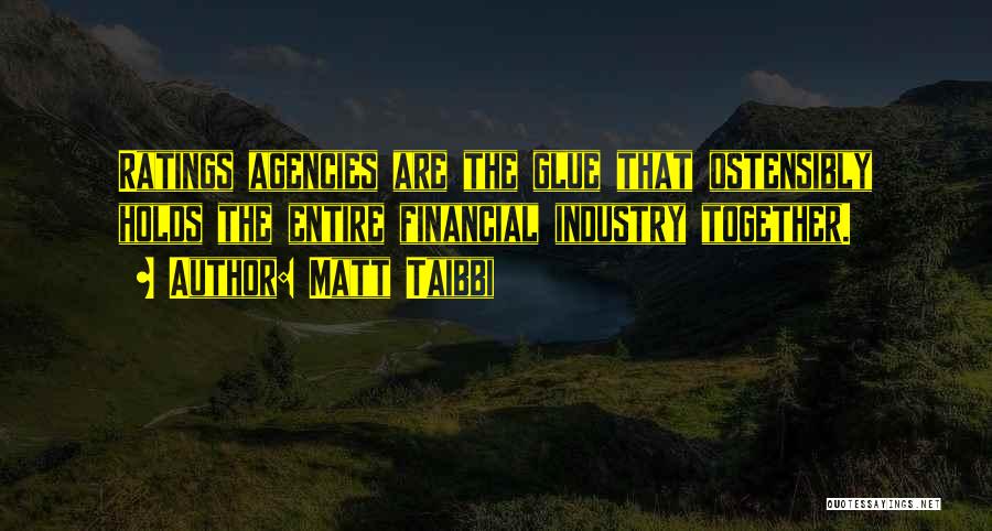 Matt Taibbi Quotes: Ratings Agencies Are The Glue That Ostensibly Holds The Entire Financial Industry Together.