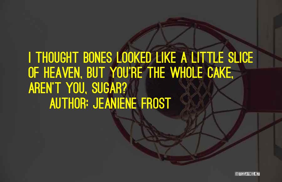 Jeaniene Frost Quotes: I Thought Bones Looked Like A Little Slice Of Heaven, But You're The Whole Cake, Aren't You, Sugar?