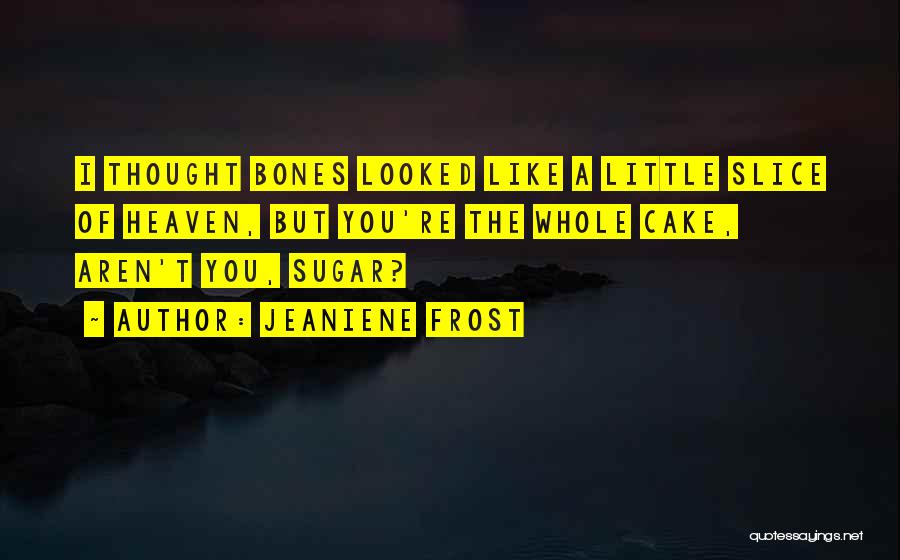 Jeaniene Frost Quotes: I Thought Bones Looked Like A Little Slice Of Heaven, But You're The Whole Cake, Aren't You, Sugar?