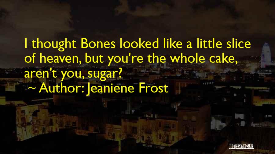 Jeaniene Frost Quotes: I Thought Bones Looked Like A Little Slice Of Heaven, But You're The Whole Cake, Aren't You, Sugar?