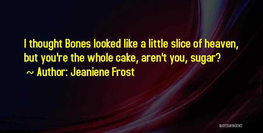 Jeaniene Frost Quotes: I Thought Bones Looked Like A Little Slice Of Heaven, But You're The Whole Cake, Aren't You, Sugar?
