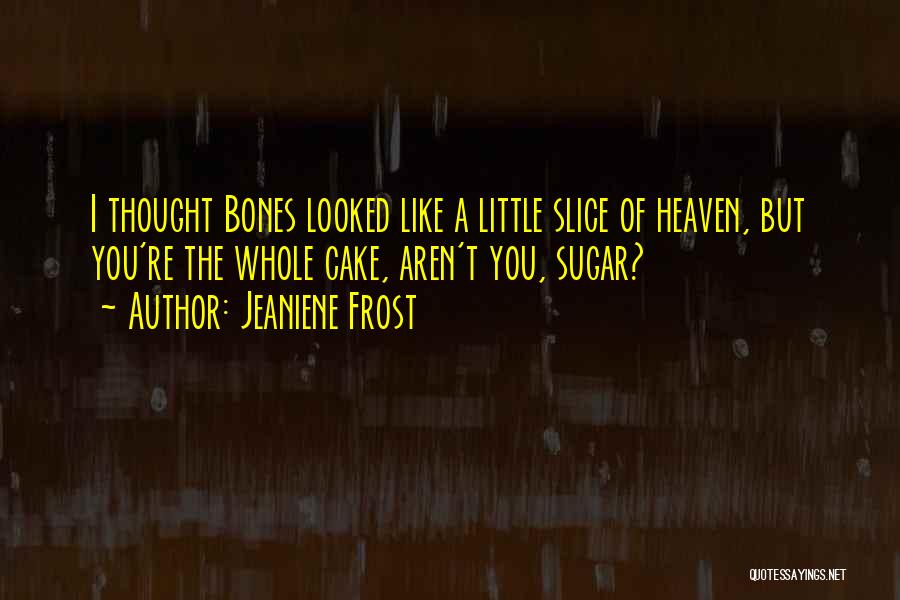 Jeaniene Frost Quotes: I Thought Bones Looked Like A Little Slice Of Heaven, But You're The Whole Cake, Aren't You, Sugar?