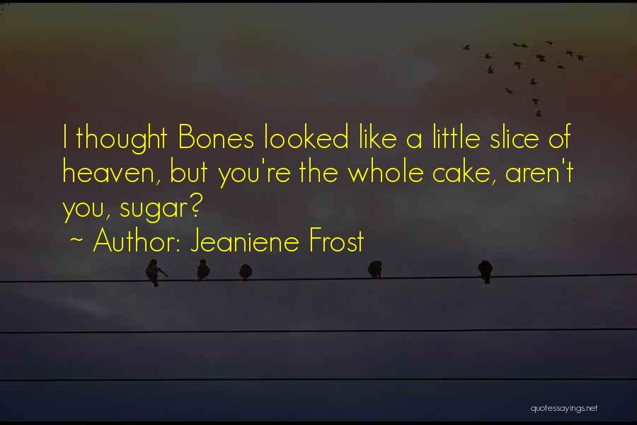 Jeaniene Frost Quotes: I Thought Bones Looked Like A Little Slice Of Heaven, But You're The Whole Cake, Aren't You, Sugar?