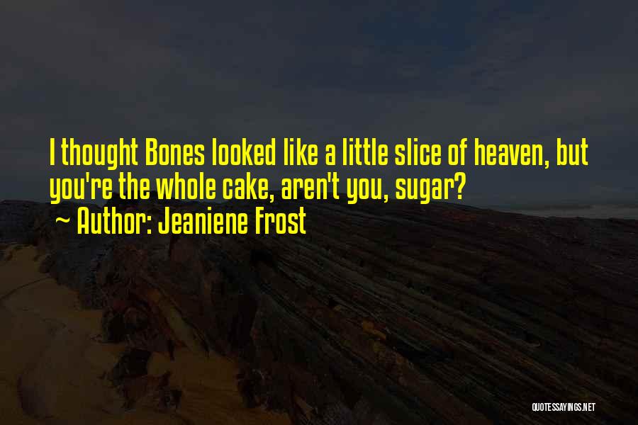 Jeaniene Frost Quotes: I Thought Bones Looked Like A Little Slice Of Heaven, But You're The Whole Cake, Aren't You, Sugar?