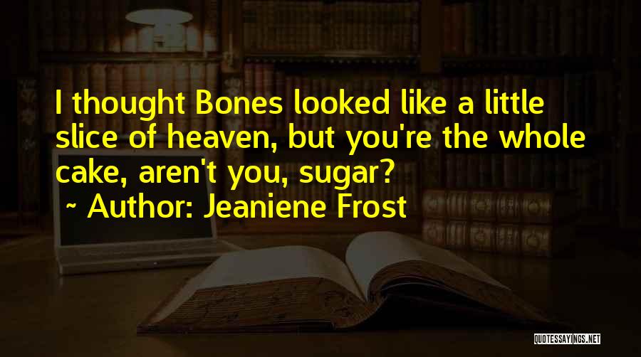 Jeaniene Frost Quotes: I Thought Bones Looked Like A Little Slice Of Heaven, But You're The Whole Cake, Aren't You, Sugar?