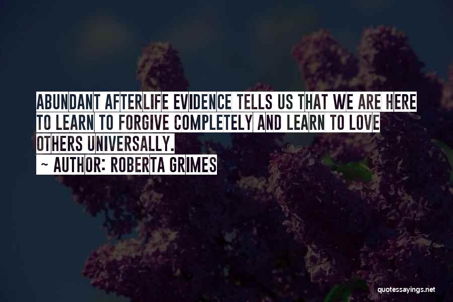 Roberta Grimes Quotes: Abundant Afterlife Evidence Tells Us That We Are Here To Learn To Forgive Completely And Learn To Love Others Universally.