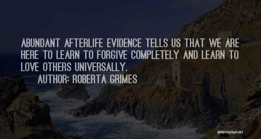 Roberta Grimes Quotes: Abundant Afterlife Evidence Tells Us That We Are Here To Learn To Forgive Completely And Learn To Love Others Universally.