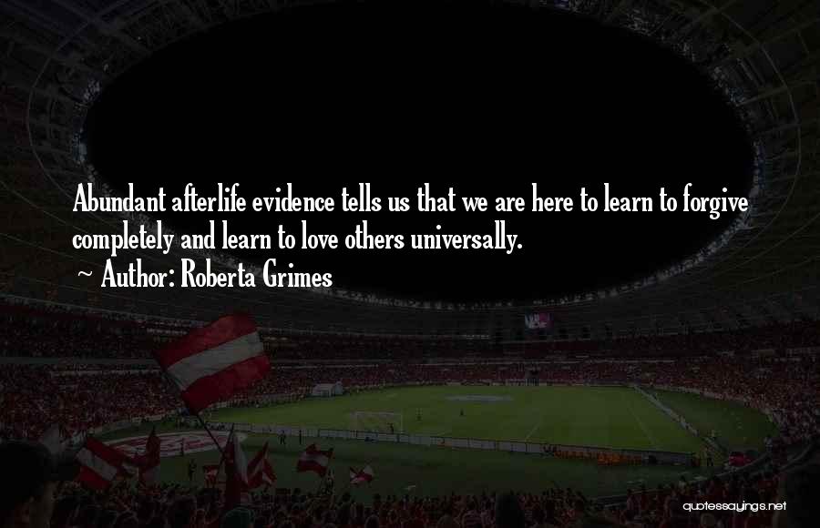 Roberta Grimes Quotes: Abundant Afterlife Evidence Tells Us That We Are Here To Learn To Forgive Completely And Learn To Love Others Universally.