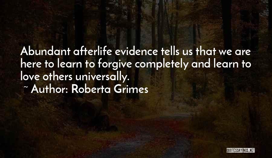 Roberta Grimes Quotes: Abundant Afterlife Evidence Tells Us That We Are Here To Learn To Forgive Completely And Learn To Love Others Universally.